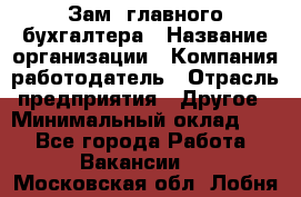 Зам. главного бухгалтера › Название организации ­ Компания-работодатель › Отрасль предприятия ­ Другое › Минимальный оклад ­ 1 - Все города Работа » Вакансии   . Московская обл.,Лобня г.